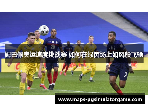 姆巴佩奥运速度挑战赛 如何在绿茵场上如风般飞驰