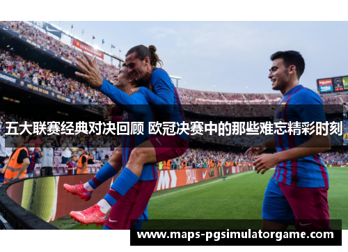 五大联赛经典对决回顾 欧冠决赛中的那些难忘精彩时刻