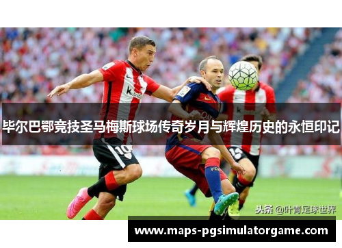 毕尔巴鄂竞技圣马梅斯球场传奇岁月与辉煌历史的永恒印记