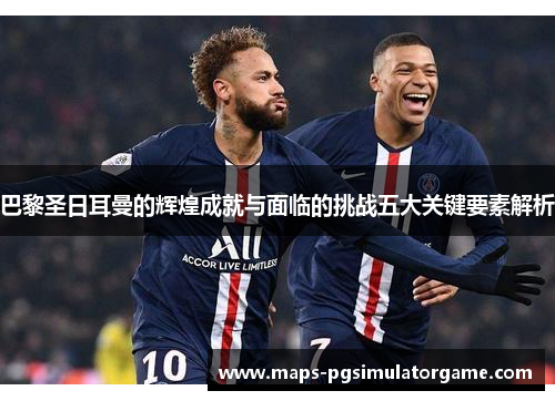 巴黎圣日耳曼的辉煌成就与面临的挑战五大关键要素解析