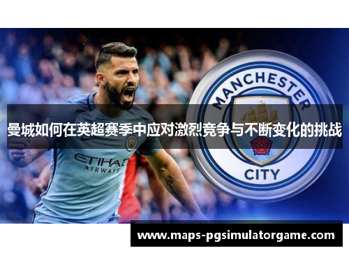 曼城如何在英超赛季中应对激烈竞争与不断变化的挑战