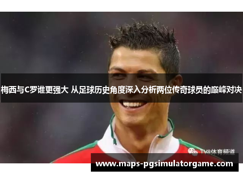 梅西与C罗谁更强大 从足球历史角度深入分析两位传奇球员的巅峰对决