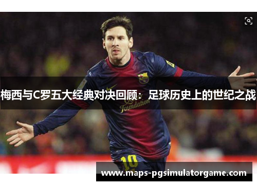 梅西与C罗五大经典对决回顾：足球历史上的世纪之战