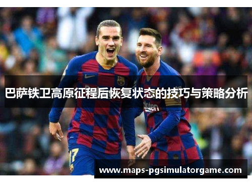 巴萨铁卫高原征程后恢复状态的技巧与策略分析