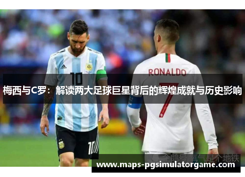 梅西与C罗：解读两大足球巨星背后的辉煌成就与历史影响