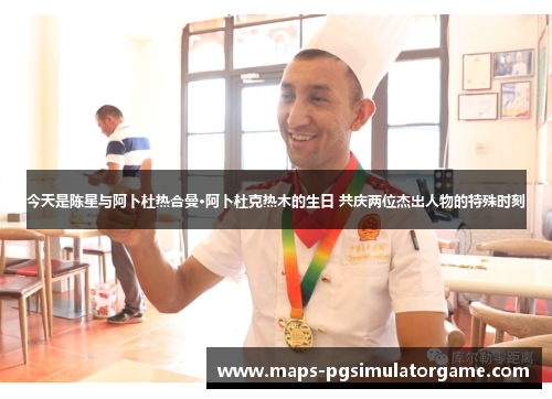 今天是陈星与阿卜杜热合曼·阿卜杜克热木的生日 共庆两位杰出人物的特殊时刻