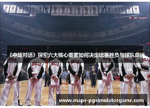 《中场对话》探索六大核心要素如何决定比赛胜负与球队命运