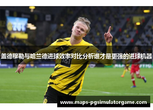 盖德穆勒与哈兰德进球效率对比分析谁才是更强的进球机器