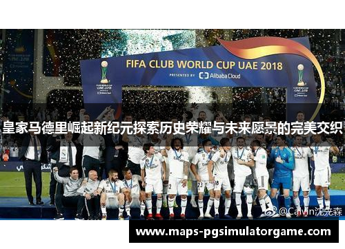 皇家马德里崛起新纪元探索历史荣耀与未来愿景的完美交织