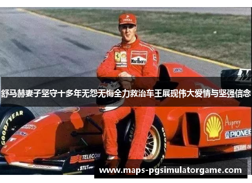 舒马赫妻子坚守十多年无怨无悔全力救治车王展现伟大爱情与坚强信念