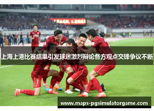上海上港比赛结果引发球迷激烈辩论各方观点交锋争议不断