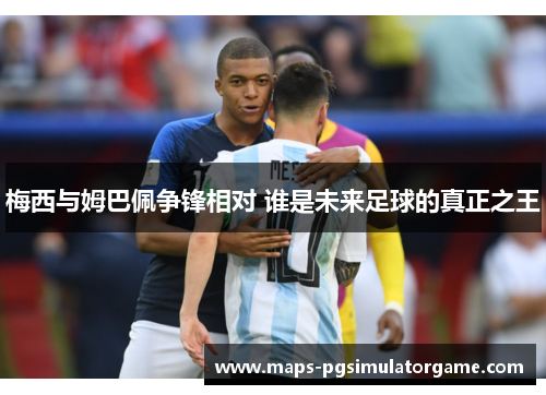 梅西与姆巴佩争锋相对 谁是未来足球的真正之王