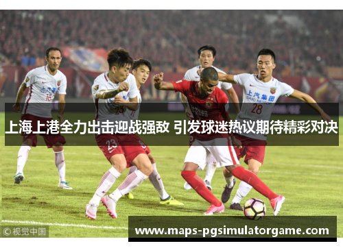 上海上港全力出击迎战强敌 引发球迷热议期待精彩对决