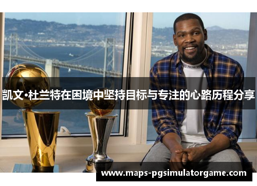 凯文·杜兰特在困境中坚持目标与专注的心路历程分享