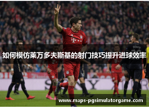 如何模仿莱万多夫斯基的射门技巧提升进球效率