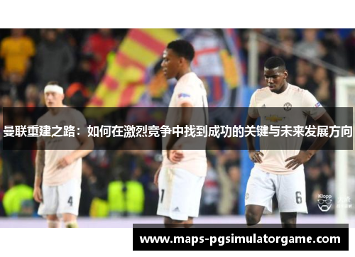 曼联重建之路：如何在激烈竞争中找到成功的关键与未来发展方向