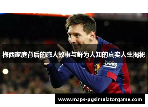 梅西家庭背后的感人故事与鲜为人知的真实人生揭秘