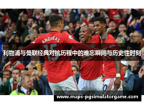 利物浦与曼联经典对抗历程中的难忘瞬间与历史性时刻
