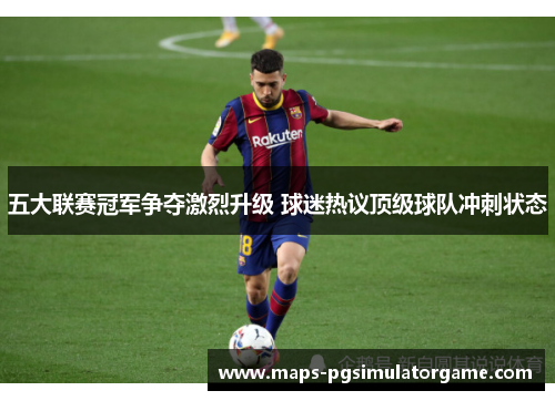 五大联赛冠军争夺激烈升级 球迷热议顶级球队冲刺状态