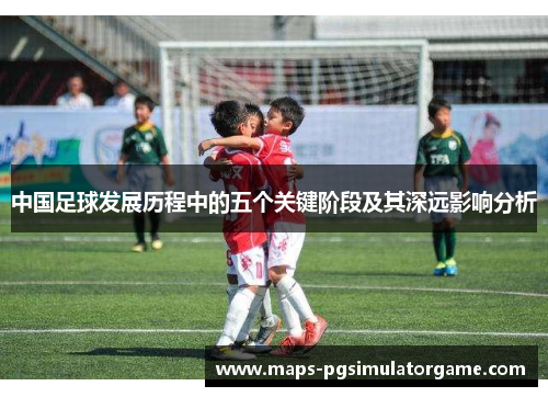 中国足球发展历程中的五个关键阶段及其深远影响分析