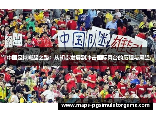 中国足球崛起之路：从初步发展到冲击国际舞台的历程与展望