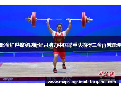赵金红世锦赛刷新纪录助力中国举重队摘得三金再创辉煌