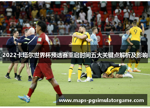 2022卡塔尔世界杯预选赛重启时间五大关键点解析及影响