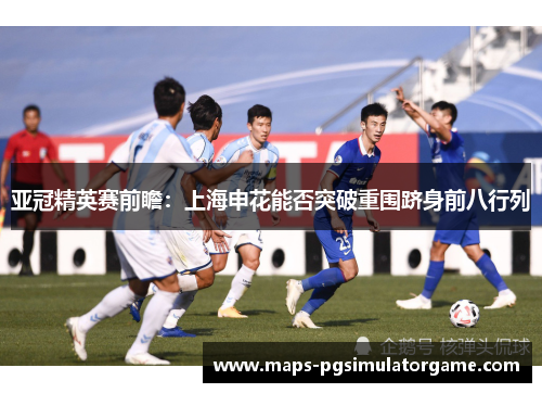 亚冠精英赛前瞻：上海申花能否突破重围跻身前八行列