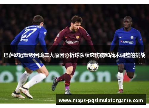 巴萨欧冠晋级困境三大原因分析球队状态伤病和战术调整的挑战