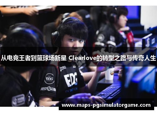 从电竞王者到篮球场新星 Clearlove的转型之路与传奇人生