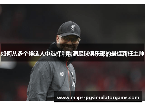 如何从多个候选人中选择利物浦足球俱乐部的最佳新任主帅