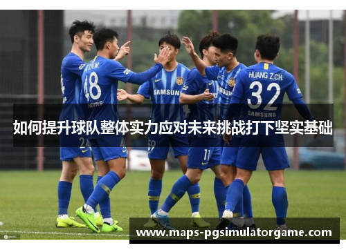 如何提升球队整体实力应对未来挑战打下坚实基础