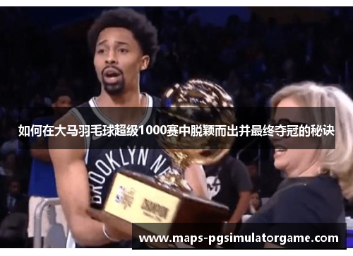 如何在大马羽毛球超级1000赛中脱颖而出并最终夺冠的秘诀
