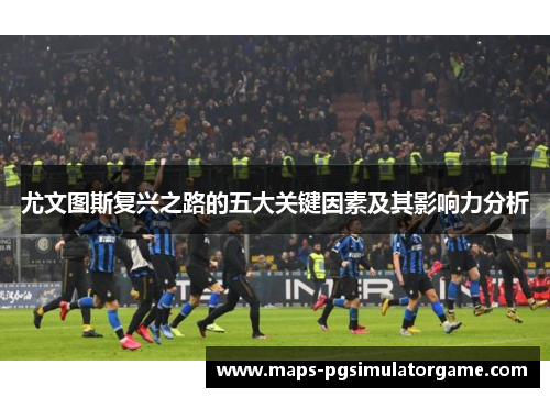 尤文图斯复兴之路的五大关键因素及其影响力分析