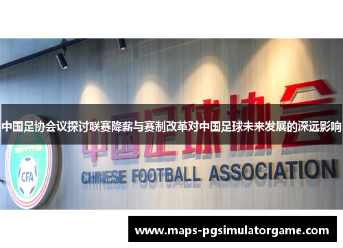 中国足协会议探讨联赛降薪与赛制改革对中国足球未来发展的深远影响