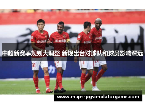 中超新赛季规则大调整 新规出台对球队和球员影响深远