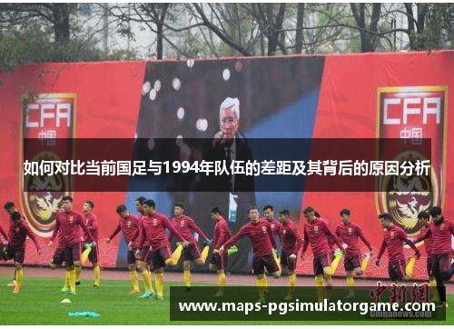 如何对比当前国足与1994年队伍的差距及其背后的原因分析