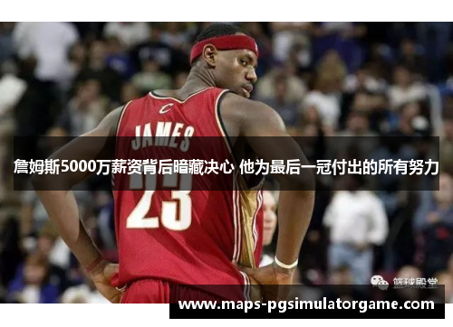 詹姆斯5000万薪资背后暗藏决心 他为最后一冠付出的所有努力
