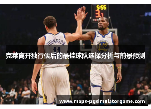 克莱离开独行侠后的最佳球队选择分析与前景预测