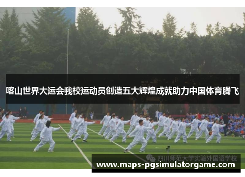 喀山世界大运会我校运动员创造五大辉煌成就助力中国体育腾飞