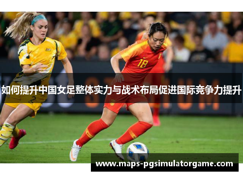 如何提升中国女足整体实力与战术布局促进国际竞争力提升
