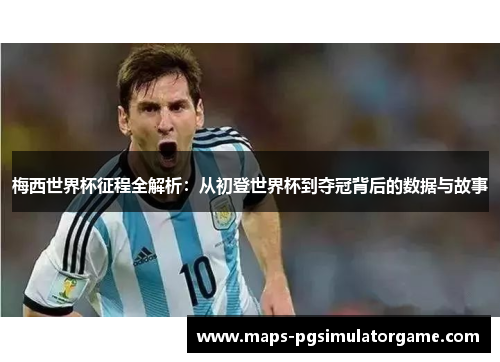 梅西世界杯征程全解析：从初登世界杯到夺冠背后的数据与故事
