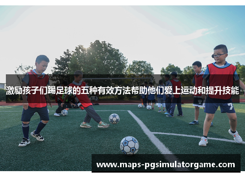 激励孩子们踢足球的五种有效方法帮助他们爱上运动和提升技能