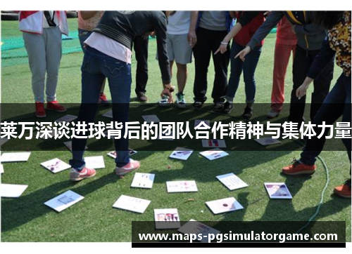 莱万深谈进球背后的团队合作精神与集体力量