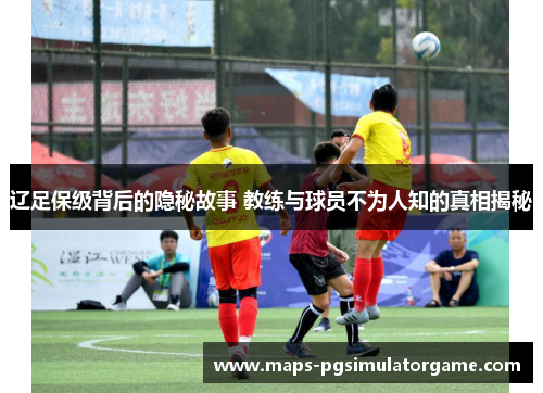 辽足保级背后的隐秘故事 教练与球员不为人知的真相揭秘