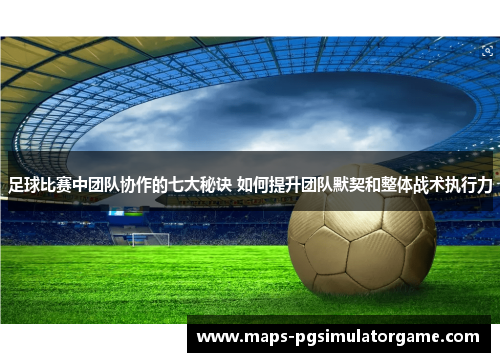 足球比赛中团队协作的七大秘诀 如何提升团队默契和整体战术执行力