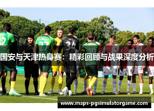 国安与天津热身赛：精彩回顾与战果深度分析