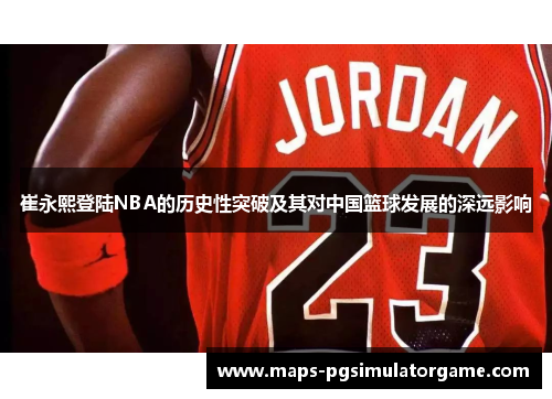 崔永熙登陆NBA的历史性突破及其对中国篮球发展的深远影响