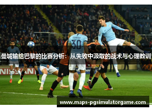曼城输给巴黎的比赛分析：从失败中汲取的战术与心理教训