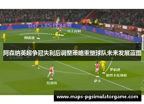 阿森纳英超争冠失利后调整策略重塑球队未来发展蓝图